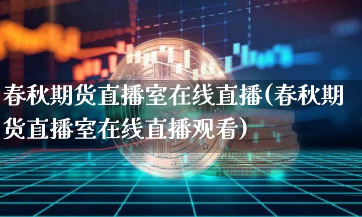 春秋期货直播室在线直播(春秋期货直播室在线直播观看)_https://www.dcjwmf.com_上期所_第1张