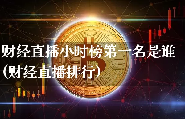 财经直播小时榜第一名是谁(财经直播排行)_https://www.dcjwmf.com_上期能源_第1张