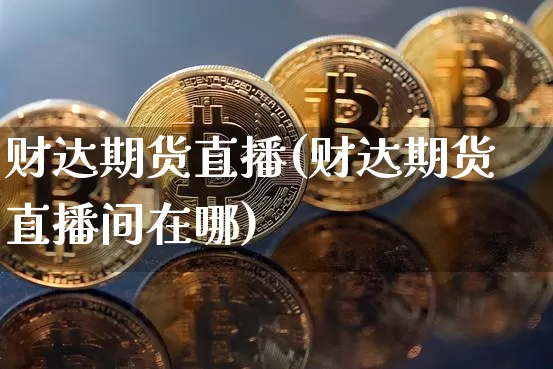 财达期货直播(财达期货直播间在哪)_https://www.dcjwmf.com_上期所_第1张