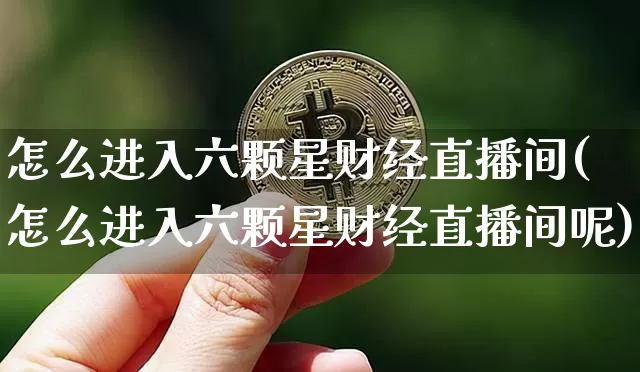 怎么进入六颗星财经直播间(怎么进入六颗星财经直播间呢)_https://www.dcjwmf.com_中金所_第1张