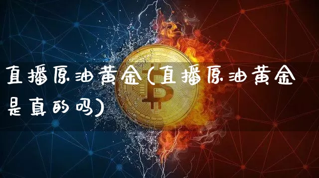 直播原油黄金(直播原油黄金是真的吗)_https://www.dcjwmf.com_郑商所_第1张