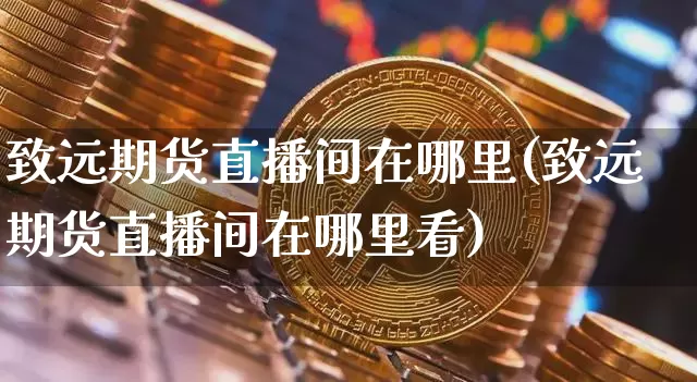 致远期货直播间在哪里(致远期货直播间在哪里看)_https://www.dcjwmf.com_广期所_第1张