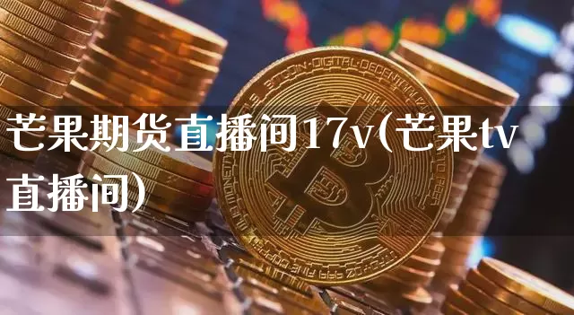芒果期货直播间17v(芒果tv直播间)_https://www.dcjwmf.com_上期所_第1张
