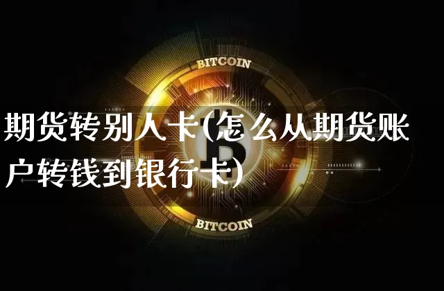 期货转别人卡(怎么从期货账户转钱到银行卡)_https://www.dcjwmf.com_上期能源_第1张