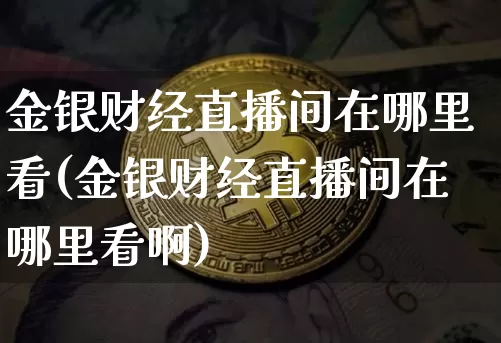 金银财经直播间在哪里看(金银财经直播间在哪里看啊)_https://www.dcjwmf.com_广期所_第1张