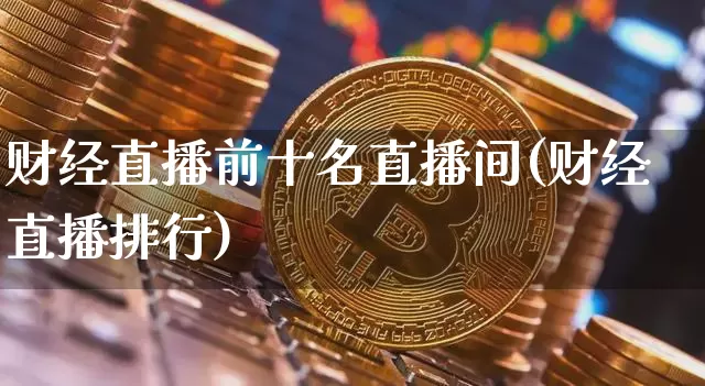 财经直播前十名直播间(财经直播排行)_https://www.dcjwmf.com_大商所_第1张
