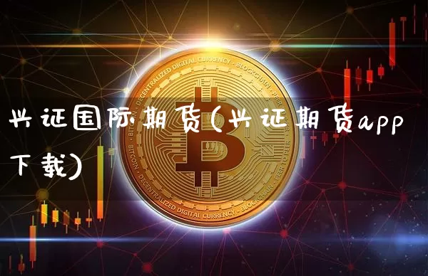 兴证国际期货(兴证期货app下载)_https://www.dcjwmf.com_郑商所_第1张