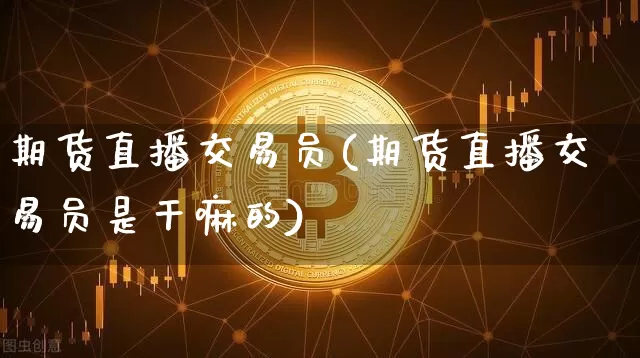 期货直播交易员(期货直播交易员是干嘛的)_https://www.dcjwmf.com_上期能源_第1张