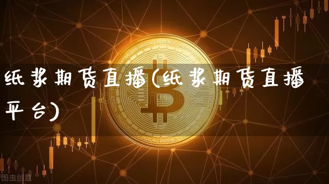 纸浆期货直播(纸浆期货直播平台)_https://www.dcjwmf.com_上期所_第1张