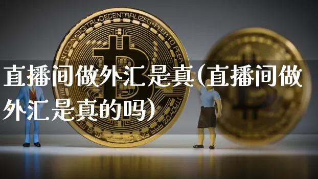 直播间做外汇是真(直播间做外汇是真的吗)_https://www.dcjwmf.com_上期所_第1张