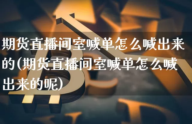 期货直播间室喊单怎么喊出来的(期货直播间室喊单怎么喊出来的呢)_https://www.dcjwmf.com_中金所_第1张