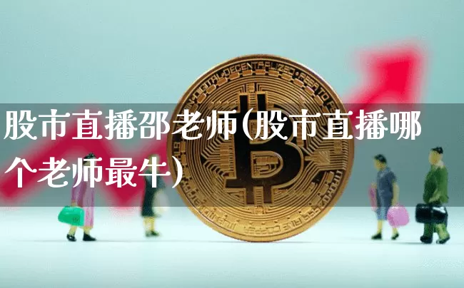 股市直播邵老师(股市直播哪个老师最牛)_https://www.dcjwmf.com_上期能源_第1张