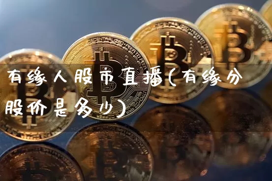 有缘人股市直播(有缘分股价是多少)_https://www.dcjwmf.com_广期所_第1张