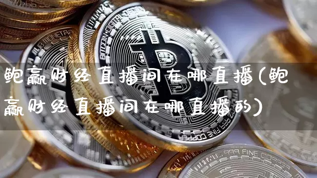 鲍赢财经直播间在哪直播(鲍赢财经直播间在哪直播的)_https://www.dcjwmf.com_中金所_第1张