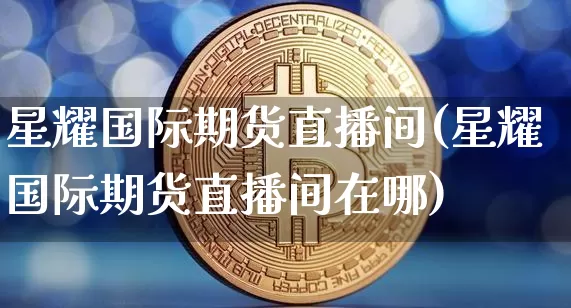 星耀国际期货直播间(星耀国际期货直播间在哪)_https://www.dcjwmf.com_大商所_第1张