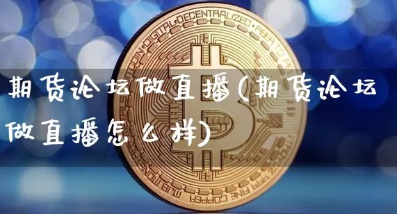 期货论坛做直播(期货论坛做直播怎么样)_https://www.dcjwmf.com_郑商所_第1张