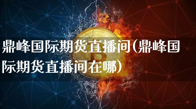鼎峰国际期货直播间(鼎峰国际期货直播间在哪)_https://www.dcjwmf.com_大商所_第1张
