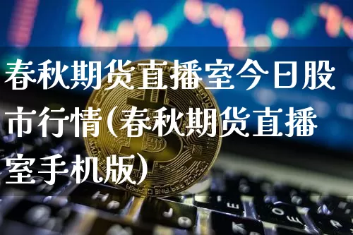 春秋期货直播室今日股市行情(春秋期货直播室手机版)_https://www.dcjwmf.com_上期能源_第1张