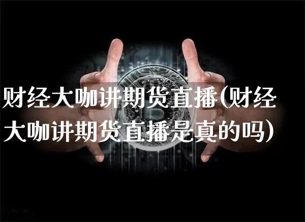 财经大咖讲期货直播(财经大咖讲期货直播是真的吗)_https://www.dcjwmf.com_广期所_第1张