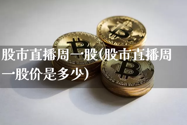 股市直播周一股(股市直播周一股价是多少)_https://www.dcjwmf.com_大商所_第1张