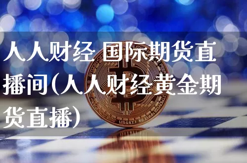 人人财经 国际期货直播间(人人财经黄金期货直播)_https://www.dcjwmf.com_中金所_第1张