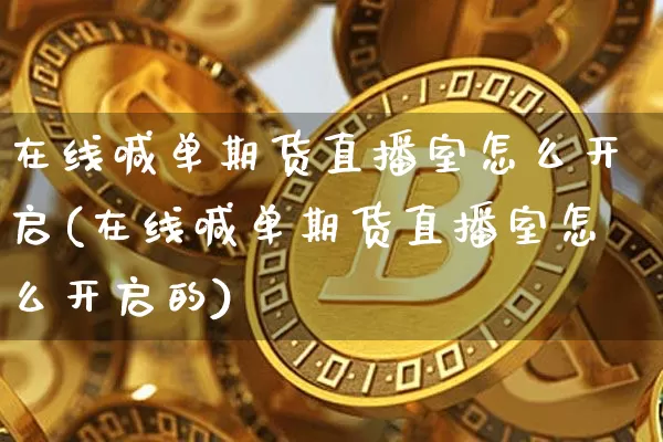 在线喊单期货直播室怎么开启(在线喊单期货直播室怎么开启的)_https://www.dcjwmf.com_郑商所_第1张
