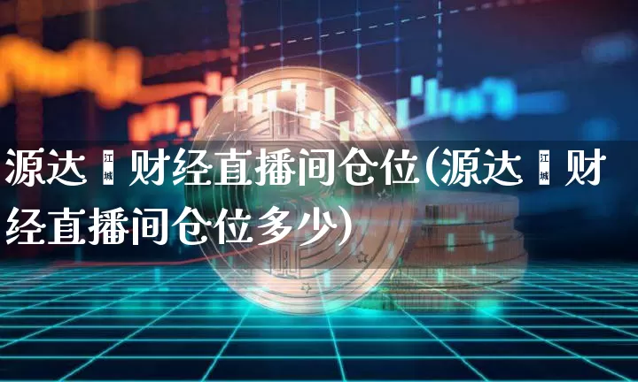 源达鑫财经直播间仓位(源达鑫财经直播间仓位多少)_https://www.dcjwmf.com_上期所_第1张