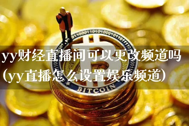 yy财经直播间可以更改频道吗(yy直播怎么设置娱乐频道)_https://www.dcjwmf.com_广期所_第1张