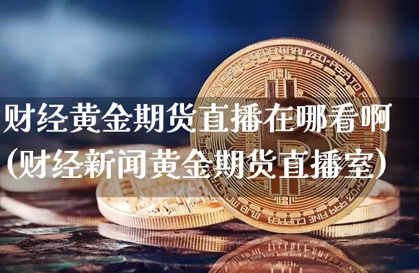 财经黄金期货直播在哪看啊(财经新闻黄金期货直播室)_https://www.dcjwmf.com_中金所_第1张