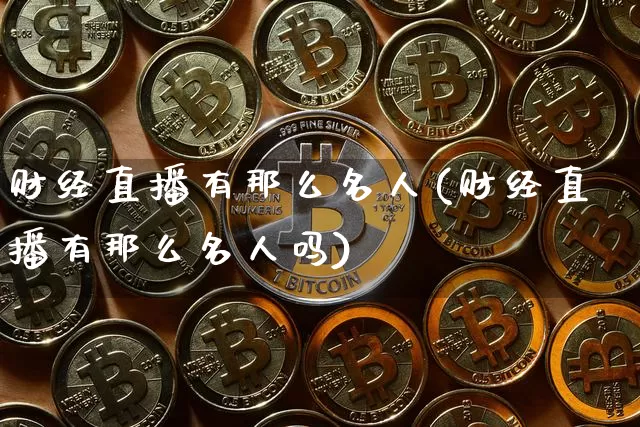 财经直播有那么名人(财经直播有那么名人吗)_https://www.dcjwmf.com_上期所_第1张