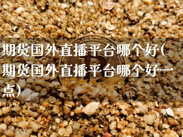 期货国外直播平台哪个好(期货国外直播平台哪个好一点)_https://www.dcjwmf.com_中金所_第1张