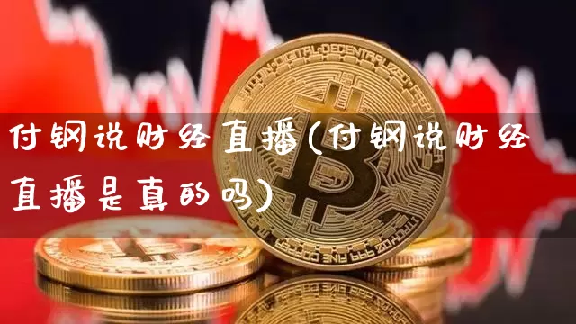 付钢说财经直播(付钢说财经直播是真的吗)_https://www.dcjwmf.com_上期能源_第1张