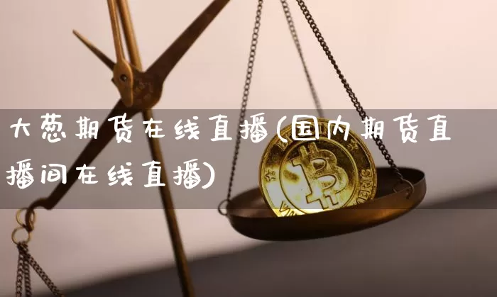 大葱期货在线直播(国内期货直播间在线直播)_https://www.dcjwmf.com_大商所_第1张