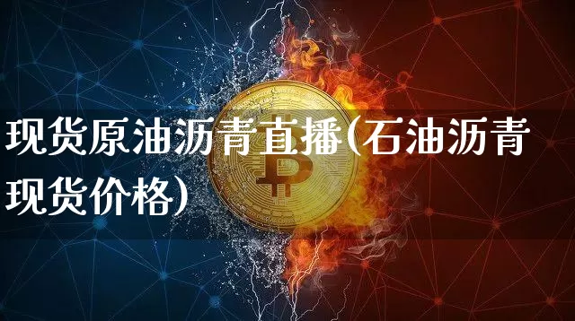 现货原油沥青直播(石油沥青现货价格)_https://www.dcjwmf.com_大商所_第1张