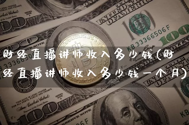 财经直播讲师收入多少钱(财经直播讲师收入多少钱一个月)_https://www.dcjwmf.com_郑商所_第1张