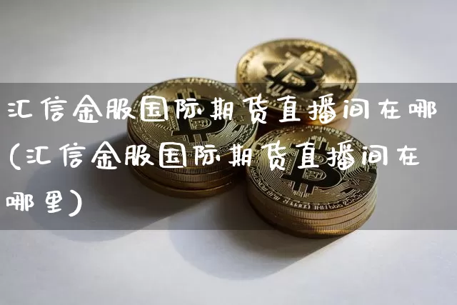 汇信金服国际期货直播间在哪(汇信金服国际期货直播间在哪里)_https://www.dcjwmf.com_郑商所_第1张