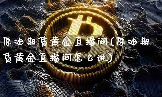 原油期货黄金直播间(原油期货黄金直播间怎么进)_https://www.dcjwmf.com_上期所_第1张