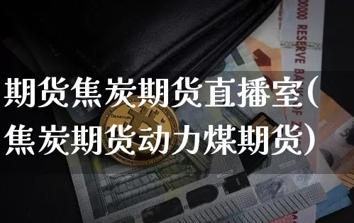 期货焦炭期货直播室(焦炭期货动力煤期货)_https://www.dcjwmf.com_大商所_第1张