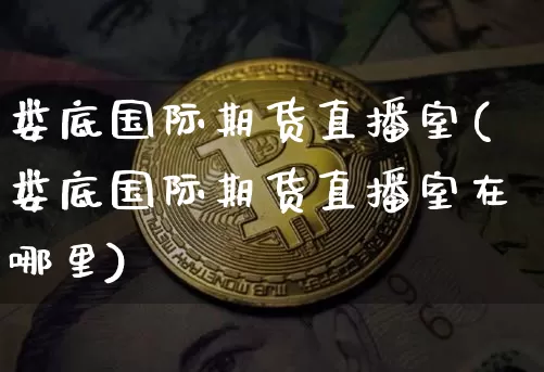 娄底国际期货直播室(娄底国际期货直播室在哪里)_https://www.dcjwmf.com_广期所_第1张