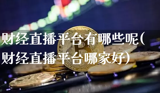 财经直播平台有哪些呢(财经直播平台哪家好)_https://www.dcjwmf.com_中金所_第1张