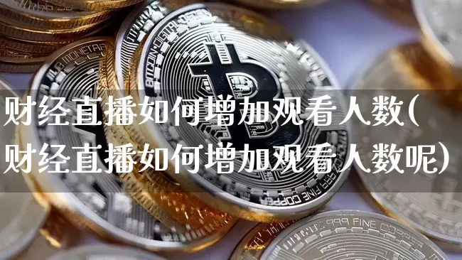 财经直播如何增加观看人数(财经直播如何增加观看人数呢)_https://www.dcjwmf.com_大商所_第1张