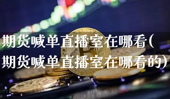 期货喊单直播室在哪看(期货喊单直播室在哪看的)_https://www.dcjwmf.com_上期能源_第1张