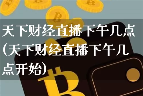 天下财经直播下午几点(天下财经直播下午几点开始)_https://www.dcjwmf.com_上期所_第1张