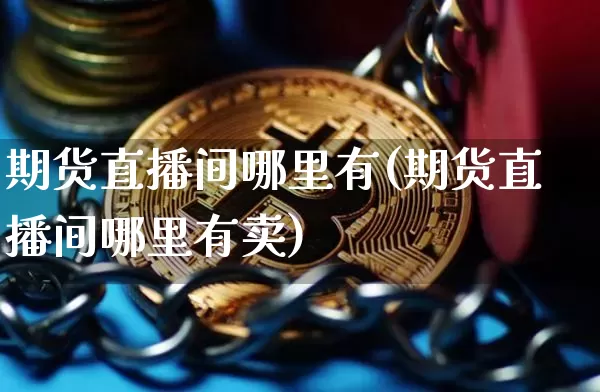 期货直播间哪里有(期货直播间哪里有卖)_https://www.dcjwmf.com_郑商所_第1张