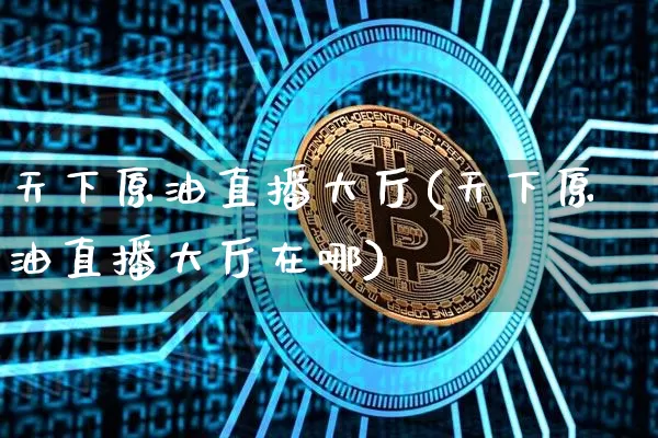 天下原油直播大厅(天下原油直播大厅在哪)_https://www.dcjwmf.com_上期所_第1张