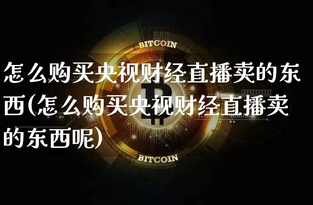 怎么购买央视财经直播卖的东西(怎么购买央视财经直播卖的东西呢)_https://www.dcjwmf.com_中金所_第1张