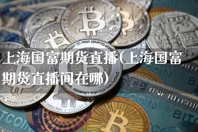 上海国富期货直播(上海国富期货直播间在哪)_https://www.dcjwmf.com_广期所_第1张