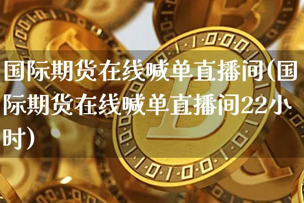 国际期货在线喊单直播间(国际期货在线喊单直播间22小时)_https://www.dcjwmf.com_上期能源_第1张