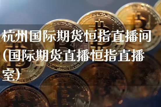 杭州国际期货恒指直播间(国际期货直播恒指直播室)_https://www.dcjwmf.com_广期所_第1张