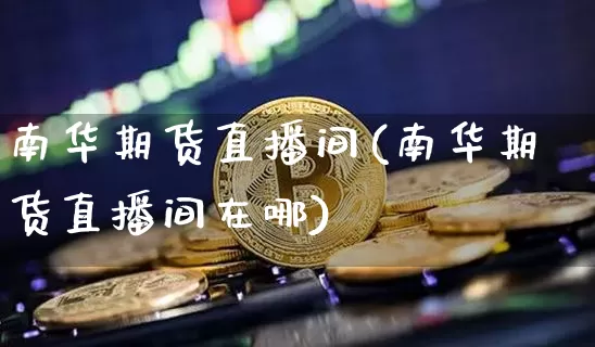 南华期货直播间(南华期货直播间在哪)_https://www.dcjwmf.com_广期所_第1张